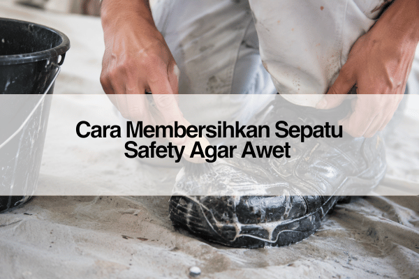 Cara Membersihkan Sepatu Safety Agar Awet _Merawat Sepatu Safety