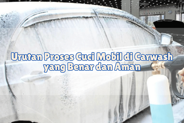 Urutan Proses Cuci Mobil di Carwash yang Benar dan Aman_